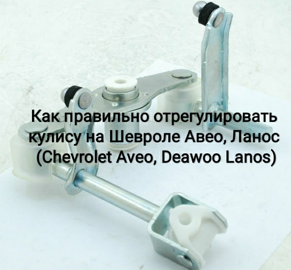 Як правильно відрегулювати кулісу на Chevrolet Aveo, Lanos (Chevrolet Aveo, Deawoo Lanos) 1